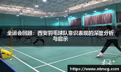 全运会回顾：西安羽毛球队意识表现的深度分析与启示